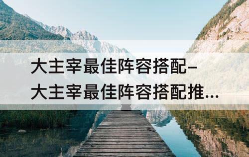 大主宰最佳阵容搭配-大主宰最佳阵容搭配推荐
