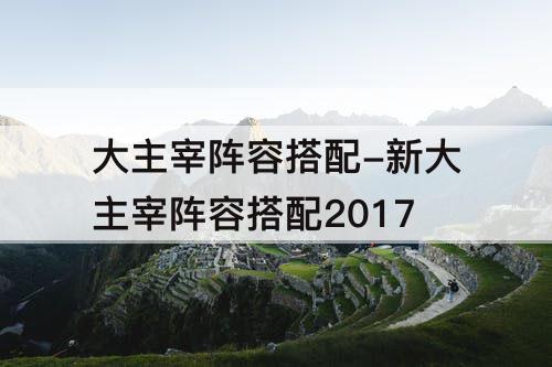 大主宰阵容搭配-新大主宰阵容搭配2017