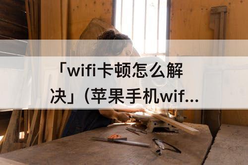 「wifi卡顿怎么解决」(苹果手机wifi卡顿怎么解决)