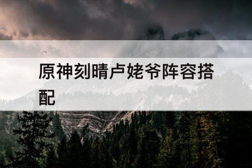 原神刻晴卢姥爷阵容搭配