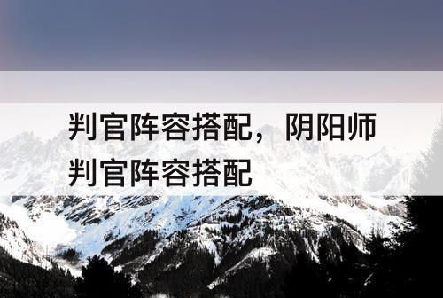 判官阵容搭配，阴阳师判官阵容搭配