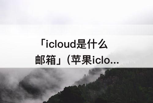 「icloud是什么邮箱」(苹果icloud是什么邮箱)