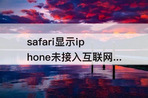 safari显示iphone未接入互联网是什么意思