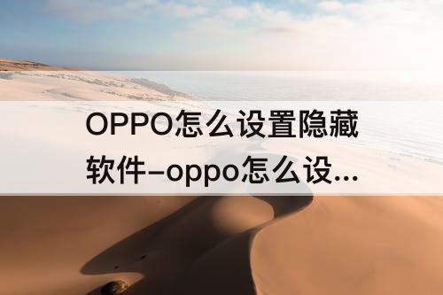 OPPO怎么设置隐藏软件-oppo怎么设置隐藏软件?