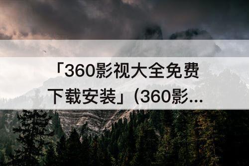「360影视大全免费下载安装」(360影视大全免费下载安装333版本)
