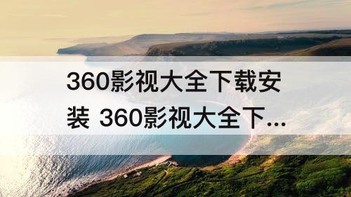 360影视大全下载安装 360影视大全下载安装免费下载
