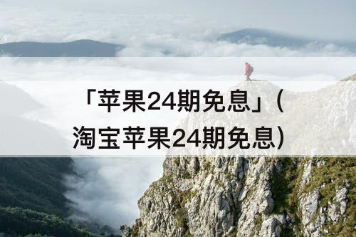 「苹果24期免息」(淘宝苹果24期免息)