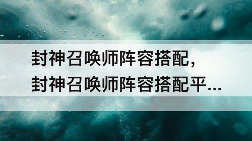 封神召唤师阵容搭配，封神召唤师阵容搭配平民