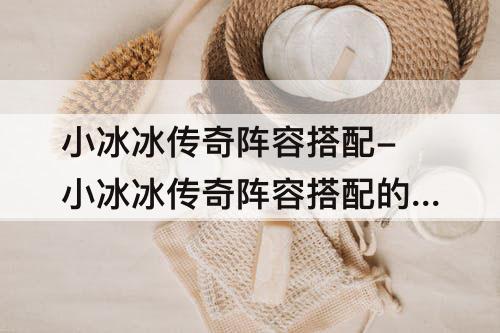 小冰冰传奇阵容搭配-小冰冰传奇阵容搭配的原理