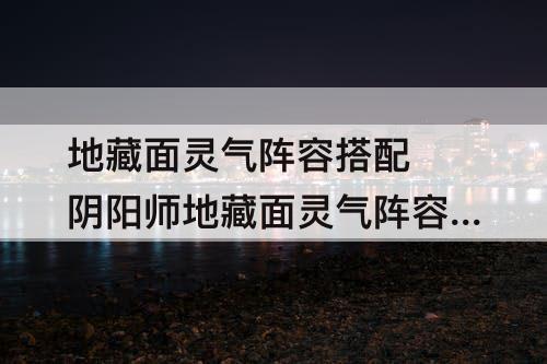 地藏面灵气阵容搭配 阴阳师地藏面灵气阵容搭配