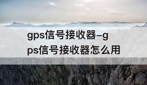 gps信号接收器-gps信号接收器怎么用