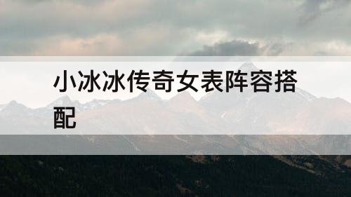 小冰冰传奇女表阵容搭配