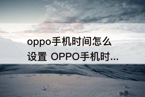 oppo手机时间怎么设置 OPPO手机时间怎么设置成黑色