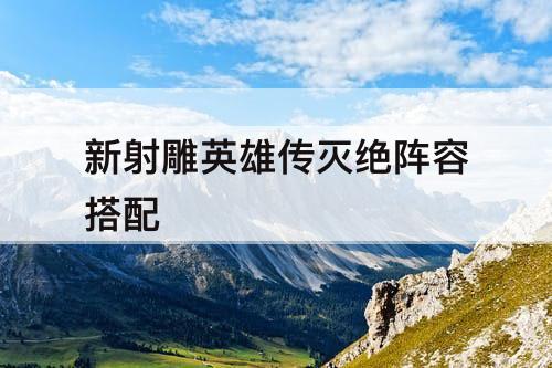 新射雕英雄传灭绝阵容搭配