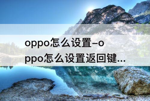 oppo怎么设置-oppo怎么设置返回键图标