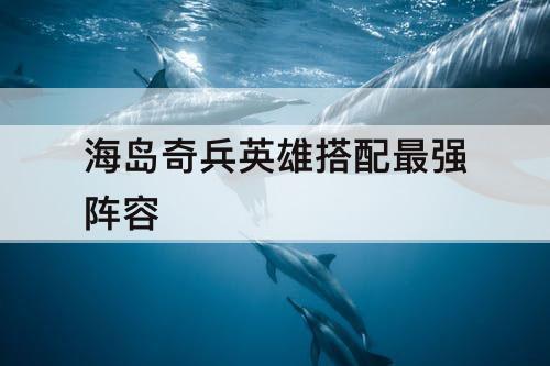 海岛奇兵英雄搭配最强阵容