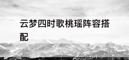 云梦四时歌桃瑶阵容搭配