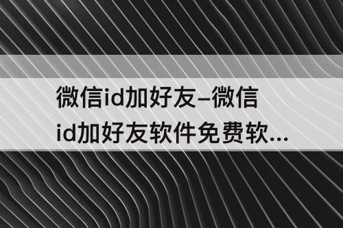 微信id加好友-微信id加好友软件免费软件