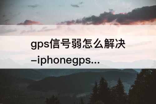 gps信号弱怎么解决-iphonegps信号弱怎么解决