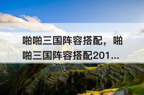啪啪三国阵容搭配，啪啪三国阵容搭配2018