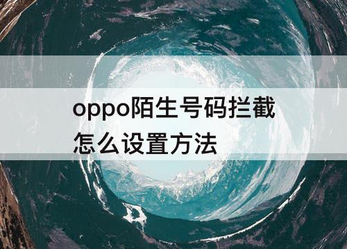 oppo陌生号码拦截怎么设置方法