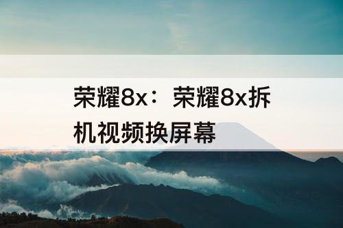荣耀8x：荣耀8x拆机视频换屏幕