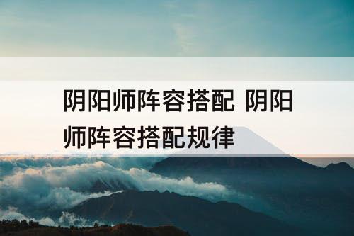 阴阳师阵容搭配 阴阳师阵容搭配规律
