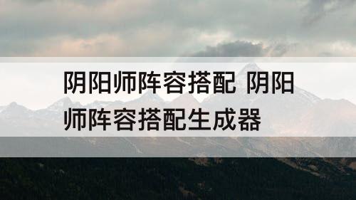 阴阳师阵容搭配 阴阳师阵容搭配生成器