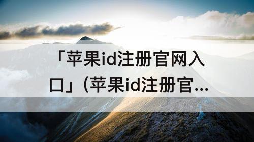 「苹果id注册官网入口」(苹果id注册官网入口id注册的邮箱怎么注册)