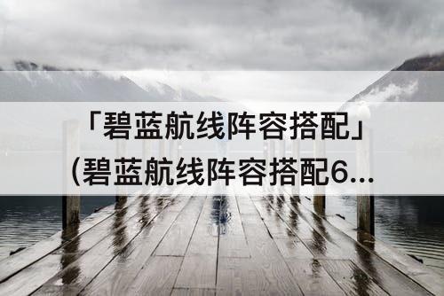 「碧蓝航线阵容搭配」(碧蓝航线阵容搭配6星)
