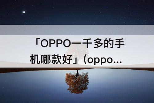 「OPPO一千多的手机哪款好」(oppo一千多的手机哪款好2020款)