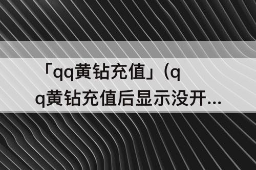 「qq黄钻充值」(qq黄钻充值后显示没开)