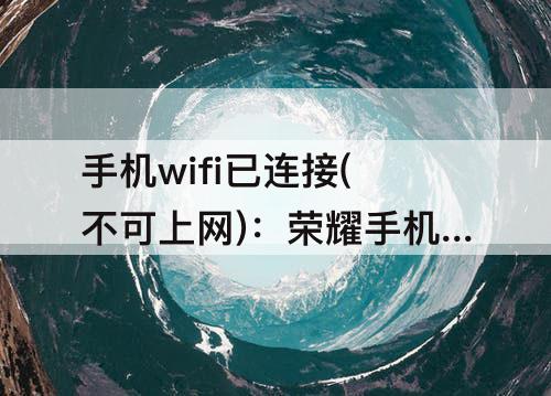 手机wifi已连接(不可上网)：荣耀手机wifi已连接(不可上网)