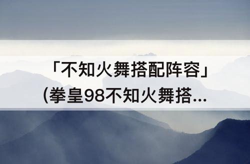 「不知火舞搭配阵容」(拳皇98不知火舞搭配阵容)