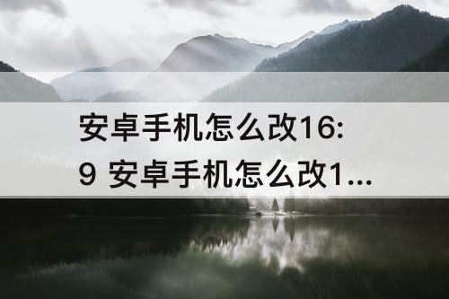 安卓手机怎么改16:9 安卓手机怎么改16:9比例