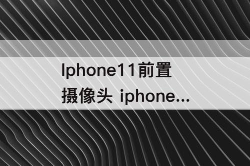 Iphone11前置摄像头 iphone11前置摄像头有水雾
