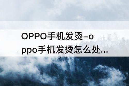 OPPO手机发烫-oppo手机发烫怎么处理