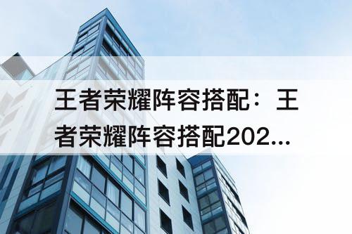 王者荣耀阵容搭配：王者荣耀阵容搭配2022