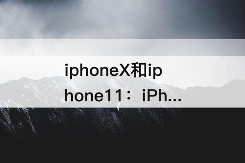 iphoneX和iphone11：iPhoneX和iPhone11怎么选