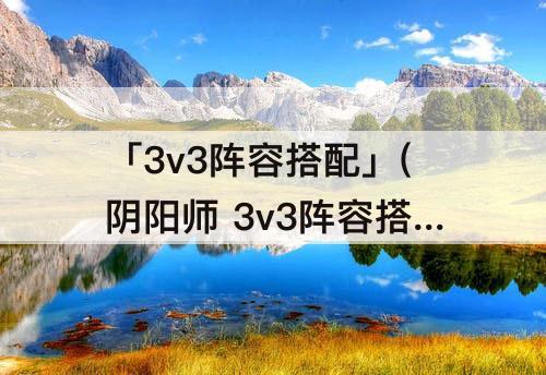 「3v3阵容搭配」(阴阳师 3v3阵容搭配)