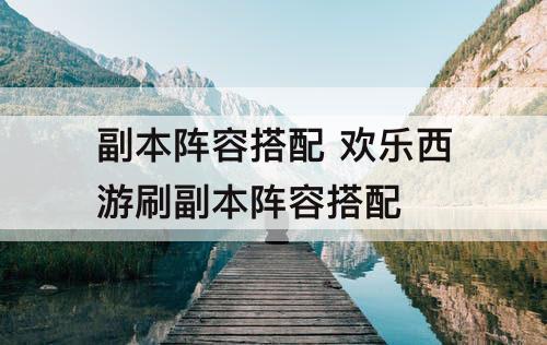 副本阵容搭配 欢乐西游刷副本阵容搭配
