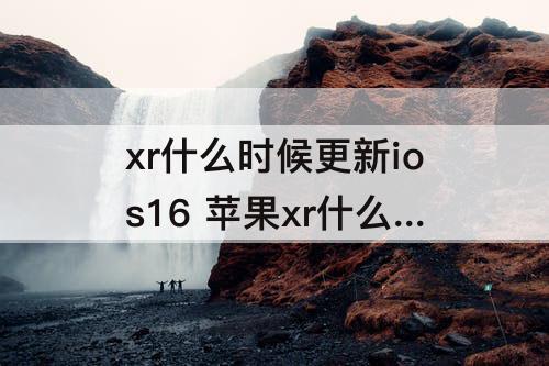 xr什么时候更新ios16 苹果xr什么时候更新ios16