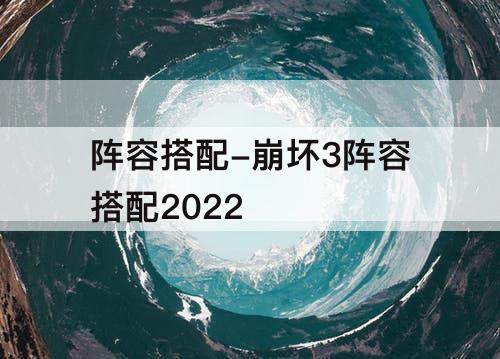 阵容搭配-崩坏3阵容搭配2022