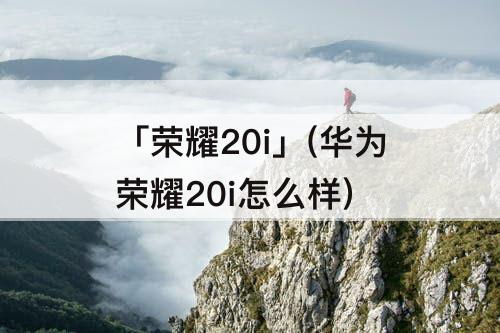 「荣耀20i」(华为荣耀20i怎么样)