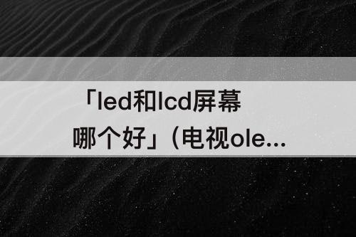 「led和lcd屏幕哪个好」(电视oled和lcd屏幕哪个好)