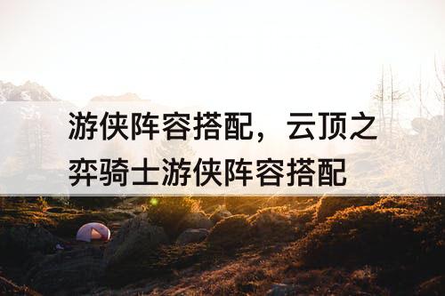 游侠阵容搭配，云顶之弈骑士游侠阵容搭配