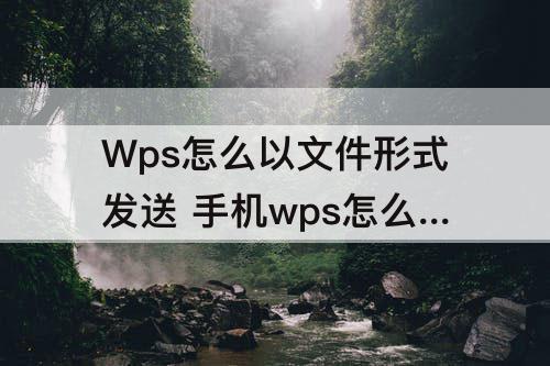 Wps怎么以文件形式发送 手机wps怎么以文件形式发送文档给好友