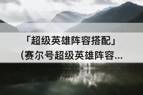 「超级英雄阵容搭配」(赛尔号超级英雄阵容搭配)