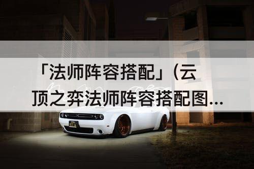 「法师阵容搭配」(云顶之弈法师阵容搭配图片)