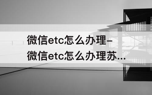 微信etc怎么办理-微信etc怎么办理苏通卡